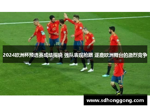 2024欧洲杯预选赛成绩揭晓 强队表现抢眼 逐鹿欧洲舞台的激烈竞争