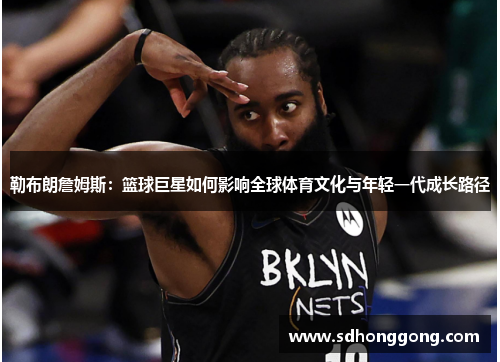 勒布朗詹姆斯：篮球巨星如何影响全球体育文化与年轻一代成长路径