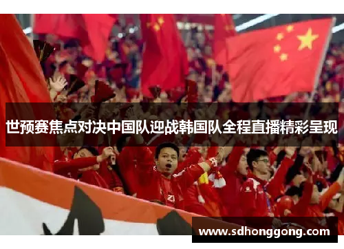 世预赛焦点对决中国队迎战韩国队全程直播精彩呈现