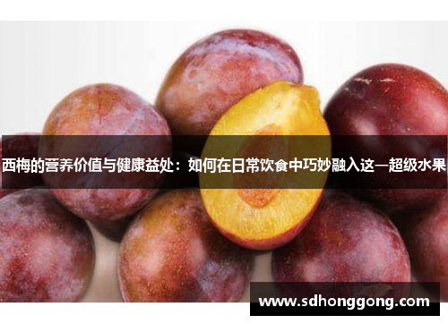 西梅的营养价值与健康益处：如何在日常饮食中巧妙融入这一超级水果