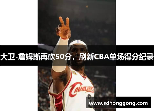 大卫-詹姆斯再砍50分，刷新CBA单场得分纪录