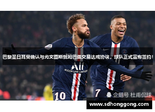 巴黎圣日耳曼确认与尤文图斯就姆巴佩交易达成协议，球队正式宣布签约！