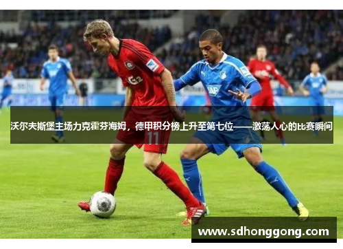沃尔夫斯堡主场力克霍芬海姆，德甲积分榜上升至第七位——激荡人心的比赛瞬间
