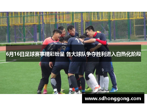 6月16日足球赛事精彩纷呈 各大球队争夺胜利进入白热化阶段