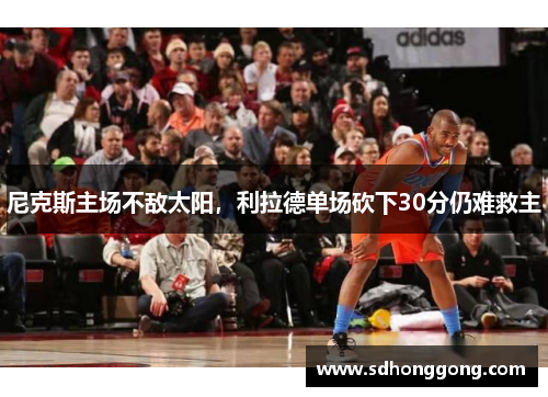 尼克斯主场不敌太阳，利拉德单场砍下30分仍难救主