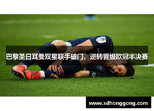 巴黎圣日耳曼双星联手破门，逆转晋级欧冠半决赛