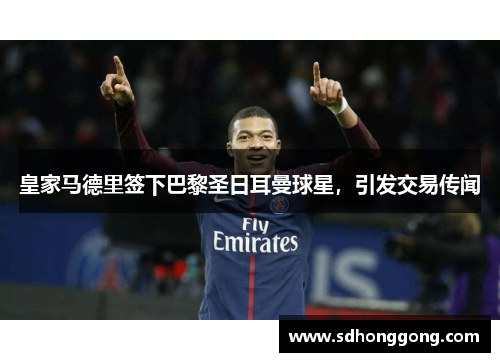 皇家马德里签下巴黎圣日耳曼球星，引发交易传闻