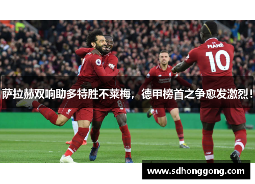 萨拉赫双响助多特胜不莱梅，德甲榜首之争愈发激烈！