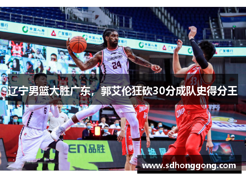 辽宁男篮大胜广东，郭艾伦狂砍30分成队史得分王