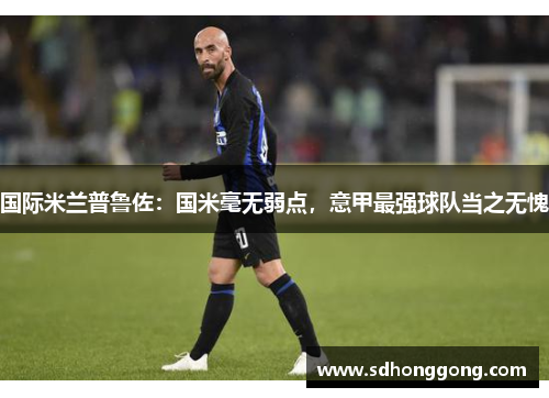 国际米兰普鲁佐：国米毫无弱点，意甲最强球队当之无愧