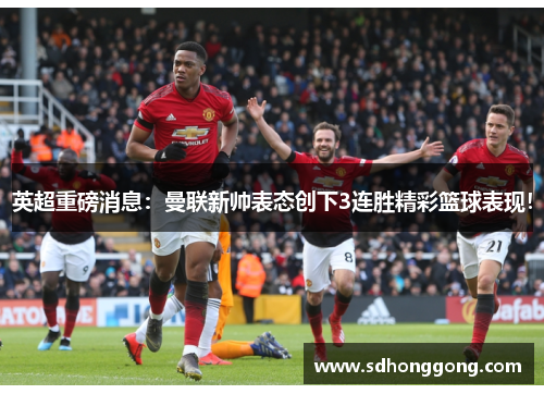 英超重磅消息：曼联新帅表态创下3连胜精彩篮球表现！