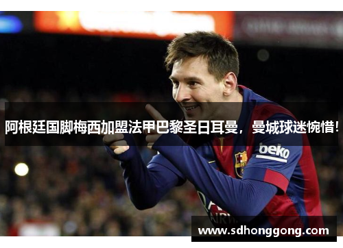 阿根廷国脚梅西加盟法甲巴黎圣日耳曼，曼城球迷惋惜！