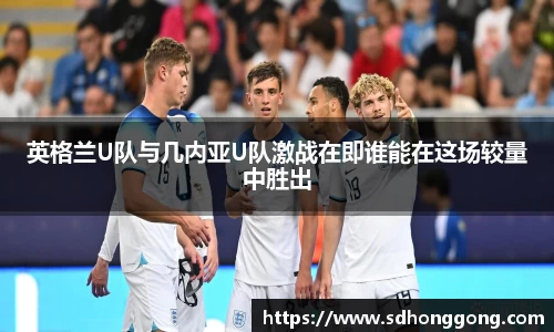 英格兰U队与几内亚U队激战在即谁能在这场较量中胜出