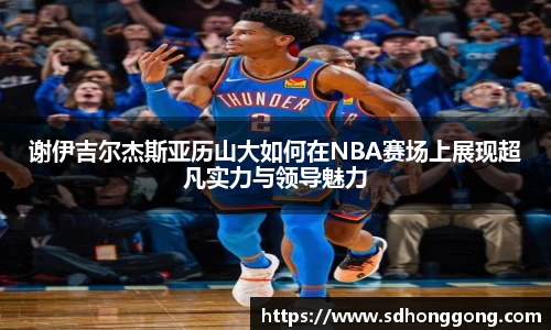 谢伊吉尔杰斯亚历山大如何在NBA赛场上展现超凡实力与领导魅力