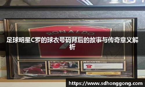足球明星C罗的球衣号码背后的故事与传奇意义解析
