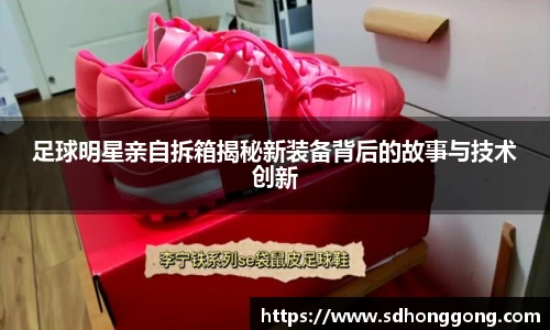 足球明星亲自拆箱揭秘新装备背后的故事与技术创新
