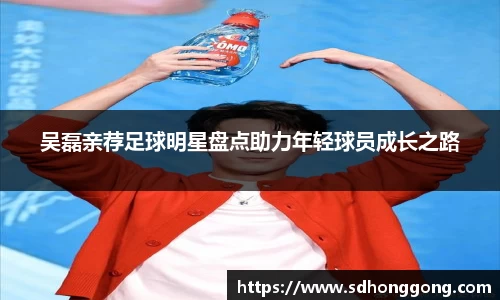 吴磊亲荐足球明星盘点助力年轻球员成长之路