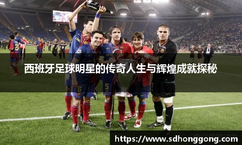 西班牙足球明星的传奇人生与辉煌成就探秘