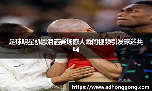 足球明星凯恩泪洒赛场感人瞬间视频引发球迷共鸣