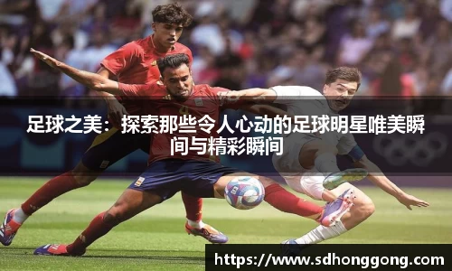足球之美：探索那些令人心动的足球明星唯美瞬间与精彩瞬间