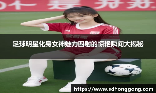 足球明星化身女神魅力四射的惊艳瞬间大揭秘