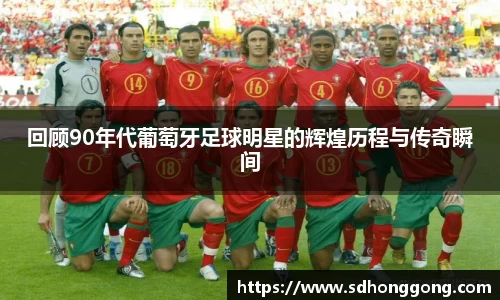 回顾90年代葡萄牙足球明星的辉煌历程与传奇瞬间