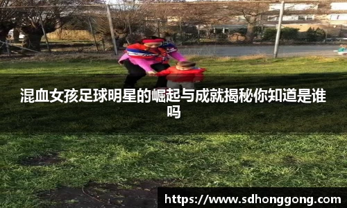 混血女孩足球明星的崛起与成就揭秘你知道是谁吗