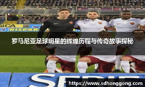 罗马尼亚足球明星的辉煌历程与传奇故事探秘