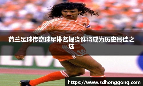 荷兰足球传奇球星排名揭晓谁将成为历史最佳之选