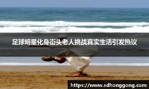 足球明星化身街头老人挑战真实生活引发热议